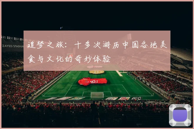 追梦之旅：十多次游历中国各地美食与文化的奇妙体验