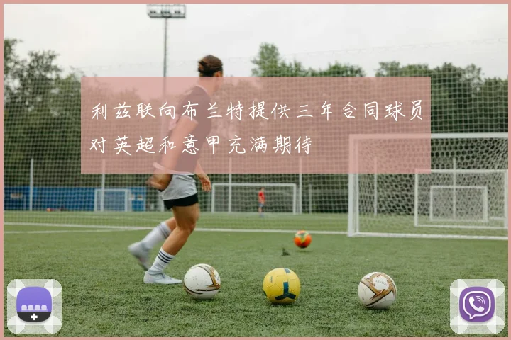 利兹联向布兰特提供三年合同球员对英超和意甲充满期待